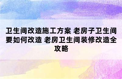 卫生间改造施工方案 老房子卫生间要如何改造 老房卫生间装修改造全攻略